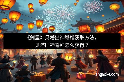 《剑星》贝塔出神脊椎获取方法，贝塔出神脊椎怎么获得？