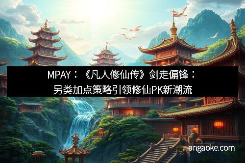 MPAY：《凡人修仙传》剑走偏锋：另类加点策略引领修仙PK新潮流