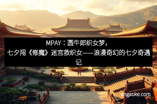 MPAY：圆牛郎织女梦，七夕闯《修魔》迷宫救织女——浪漫奇幻的七夕奇遇记